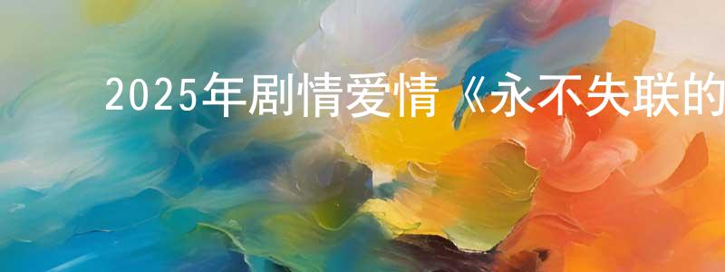 鲍永明发布2025年剧情爱情《永不失联的爱》HD国语中英双字迅雷下载_电影天堂